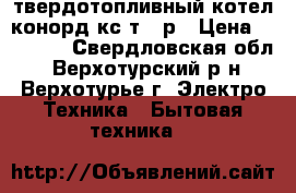 твердотопливный котел конорд кс-т-12р › Цена ­ 17 500 - Свердловская обл., Верхотурский р-н, Верхотурье г. Электро-Техника » Бытовая техника   